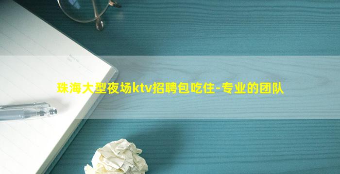 珠海大型夜场ktv招聘包吃住-专业的团队
