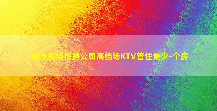 衡水夜场招聘公司高档场KTV管住最少-个房